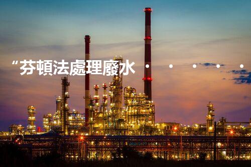 “芬頓法處理廢水，高效凈化，環(huán)保先鋒！”